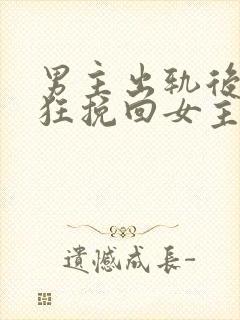 男主出轨后悔疯狂挽回女主