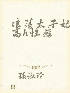 浪荡太子妃省亲高h性瘾