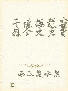 千亿总裁宠妻上瘾全文免费