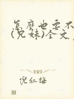 怎么也要不够她(兄妹)全文免费阅读