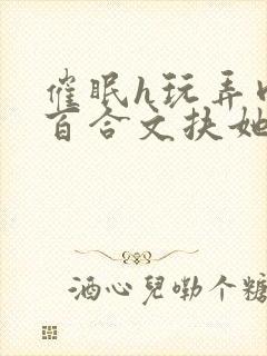 催眠h玩弄肉h百合文扶她