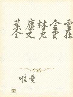 叶尘林含雪小说全文免费在线阅读