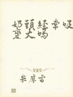 奶头经常吸拉会变大吗