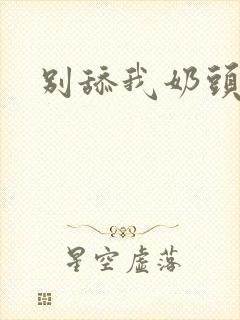 别舔我奶头嗯啊