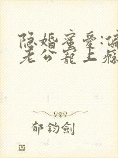 隐婚蜜爱:偏执老公宠上瘾在线版