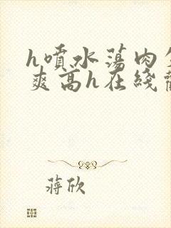 h喷水荡肉失禁爽高h在线观看