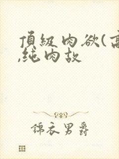 顶级肉欲(高h,纯肉故