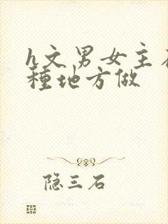 h文男女主在各种地方做