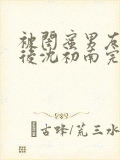 被闺蜜男友认错后沈初南完结版