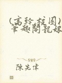 (高干,校园)笔趣阁龙娘