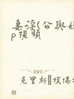 妻淫(公与媳3p视频