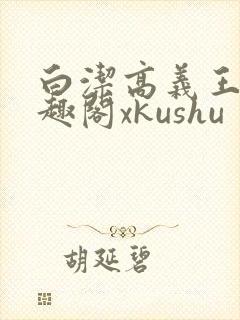 白洁高义王申笔趣阁xkushu