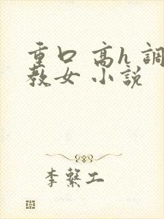 重口 高h 调教女 小说