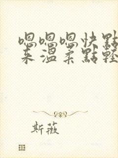 嗯嗯嗯快点插进来温柔点轻点嗯嗯嗯