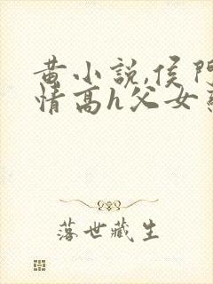 黄小说,侯门艳情高h父女恋