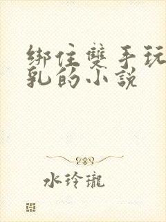 绑住双手玩弄双乳的小说