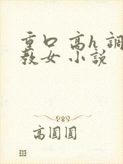 重口 高h 调教女 小说