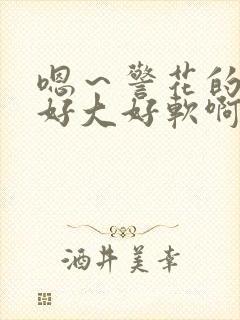 嗯～警花的奶子好大好软啊～嗯