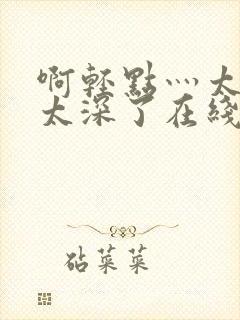 啊轻点灬太粗嗯太深了在线视频封面