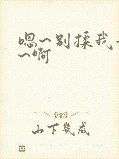 嗯~别揉我奶头~啊