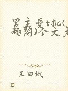 男主爱t批(笔趣阁)全文免费阅读