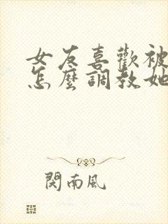 女友喜欢被打 怎么调教她