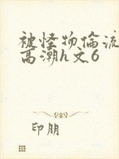 被怪物伦流澡到高潮h文6