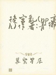 后宫乱(np高h)作者:青卿