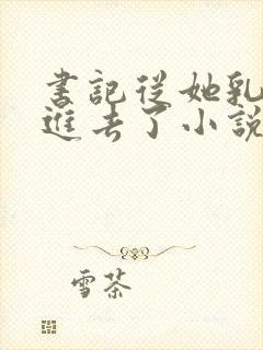 书记从她乳罩摸进去了小说