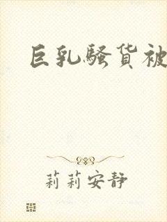 巨乳骚货被爆操