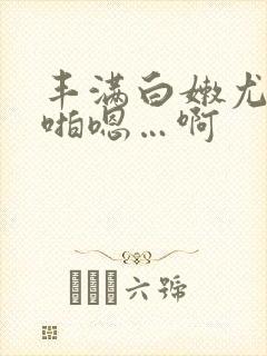 丰满白嫩尤物啪啪嗯…啊