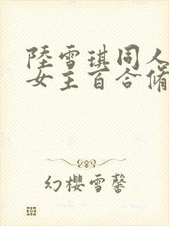 陆雪琪同人文双女主百合修仙小说