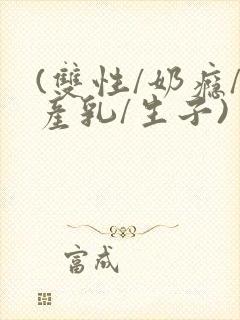 (双性/奶瘾/产乳/生子)