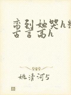 脔到她哭h粗话古言高h