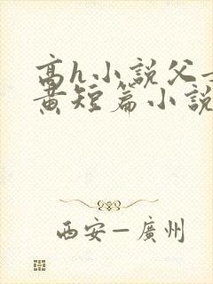 高h小说父女全黄短篇小说