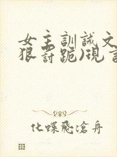 女主训诫文(超狠罚跪)现言笔趣阁