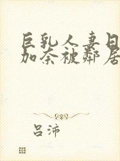 巨乳人妻日下部加奈被邻居中出