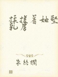 揉搓着她坚挺的乳房