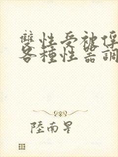 双性受被俘虏被各种性器调教最新章