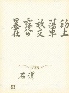 暴露放荡的娇妻在公交车上