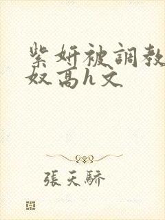 紫妍被调教成肉奴高h文