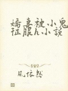 娇妻被小鬼巨茎征服h小说