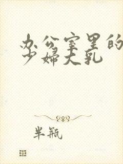 办公室里的顶级少妇大乳