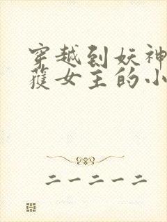 穿越到妖神记俘获女主的小说