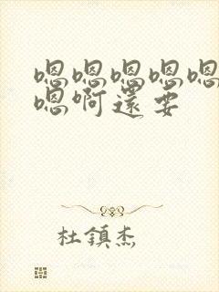 嗯嗯嗯嗯嗯想要嗯啊还要