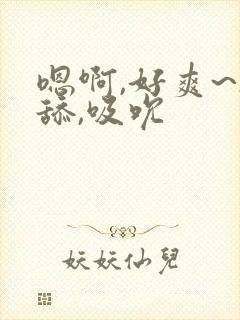 嗯啊,好爽~h舔,吸吮