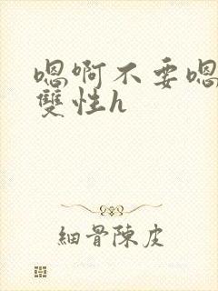 嗯啊不要嗯哥哥双性h