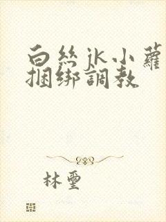 白丝jk小萝莉捆绑调教