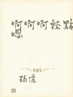 啊啊啊轻点嗯嗯嗯