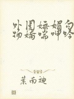 外围妩媚勾魂尤物娇喘呻吟